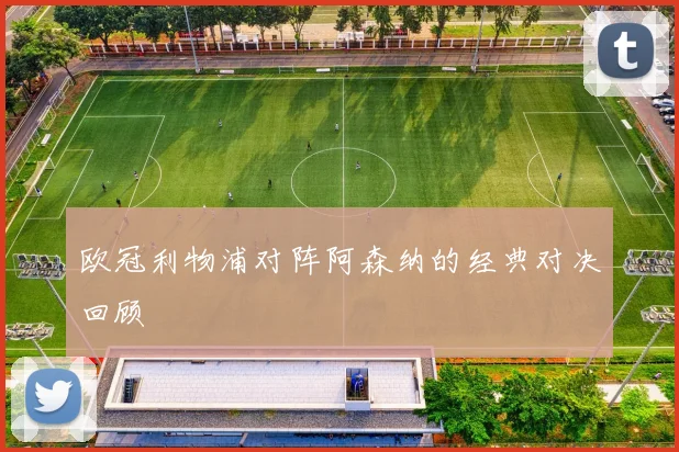 欧冠利物浦对阵阿森纳的经典对决回顾