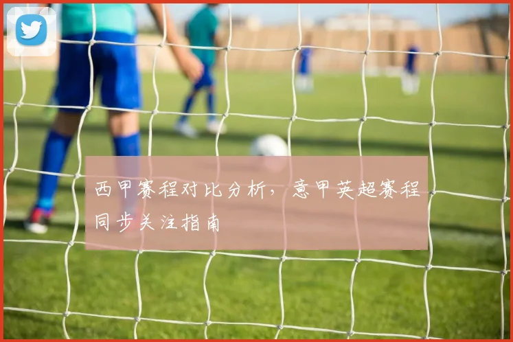 西甲赛程对比分析,意甲英超赛程同步关注指南