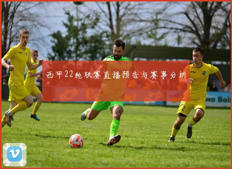 西甲22轮联赛直播预告与赛事分析