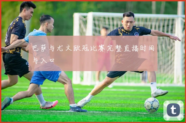 巴萨与尤文欧冠比赛完整直播时间与入口