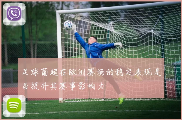 足球葡超在欧洲赛场的稳定表现是否提升其赛事影响力