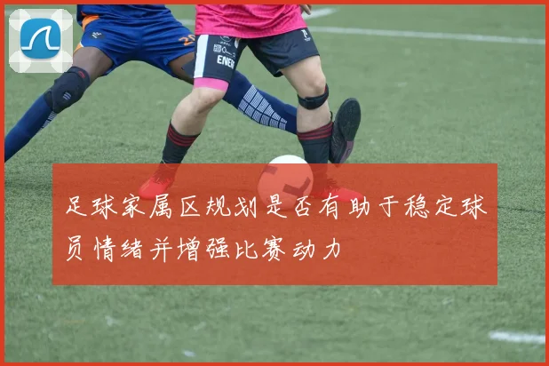 足球家属区规划是否有助于稳定球员情绪并增强比赛动力