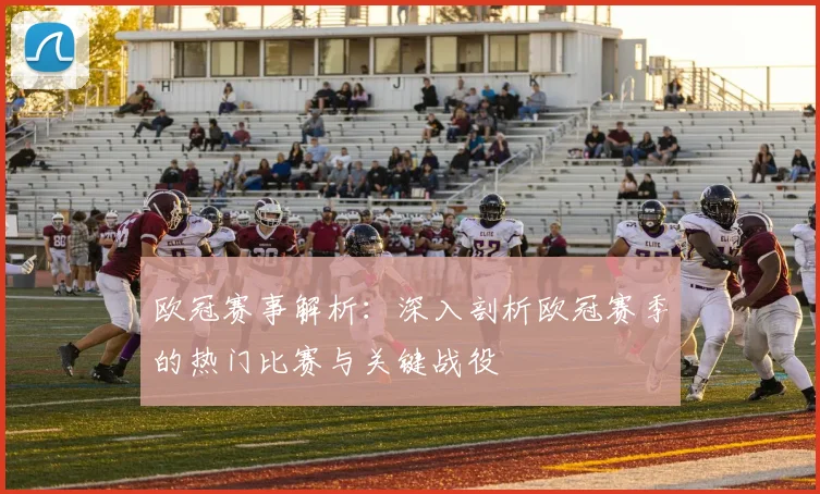 欧冠赛事解析：深入剖析欧冠赛季的热门比赛与关键战役