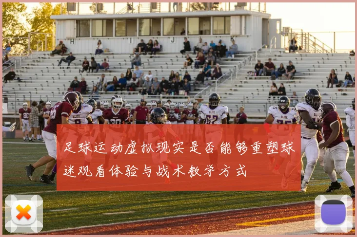 足球运动虚拟现实是否能够重塑球迷观看体验与战术教学方式