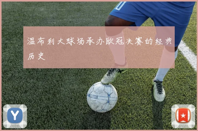 温布利大球场承办欧冠决赛的经典历史