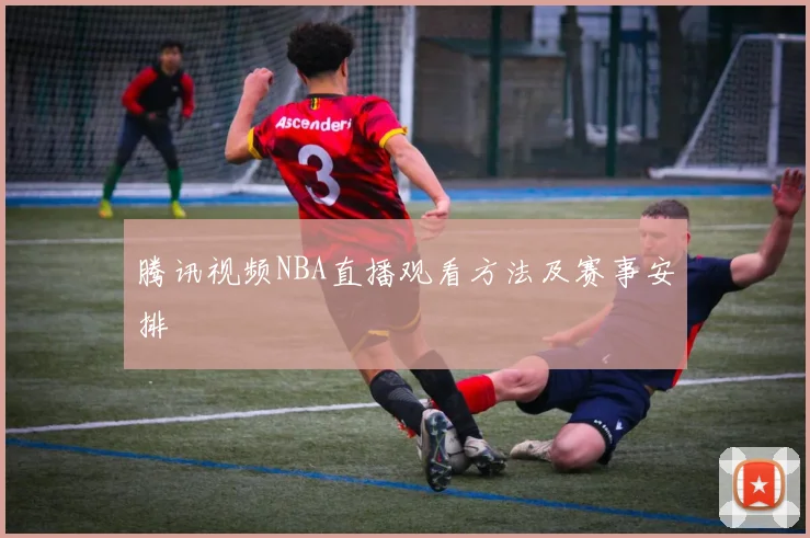 腾讯视频NBA直播观看方法及赛事安排