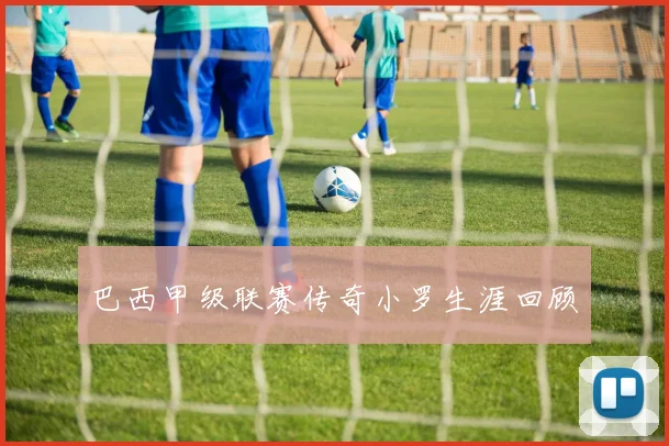 巴西甲级联赛传奇小罗生涯回顾