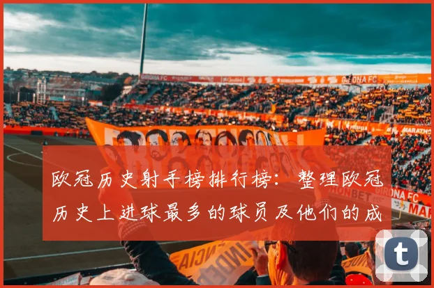 欧冠历史射手榜排行榜：整理欧冠历史上进球最多的球员及他们的成就