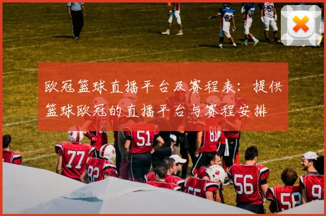欧冠篮球直播平台及赛程表:提供篮球欧冠的直播平台与赛程安排