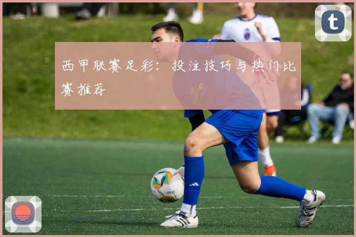 西甲联赛足彩：投注技巧与热门比赛推荐